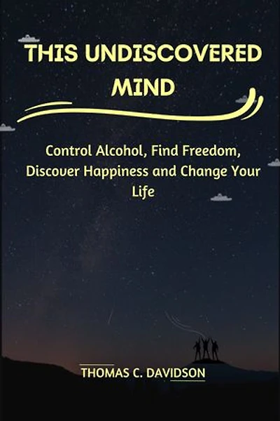 THIS UNDISCOVERED MIND: Control Alcohol, Find Freedom, Discover Happiness, and Change Your Life