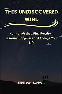 THIS UNDISCOVERED MIND: Control Alcohol, Find Freedom, Discover Happiness, and Change Your Life
