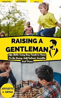 Raising a Gentleman: Life Skills Every Boy Needs to Know To Be Strong, Self Reliant, Sociable And More