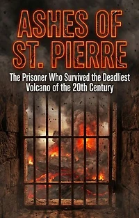 Ashes of St. Pierre: The Prisoner Who Survived the Deadliest Volcano of the 20th Century