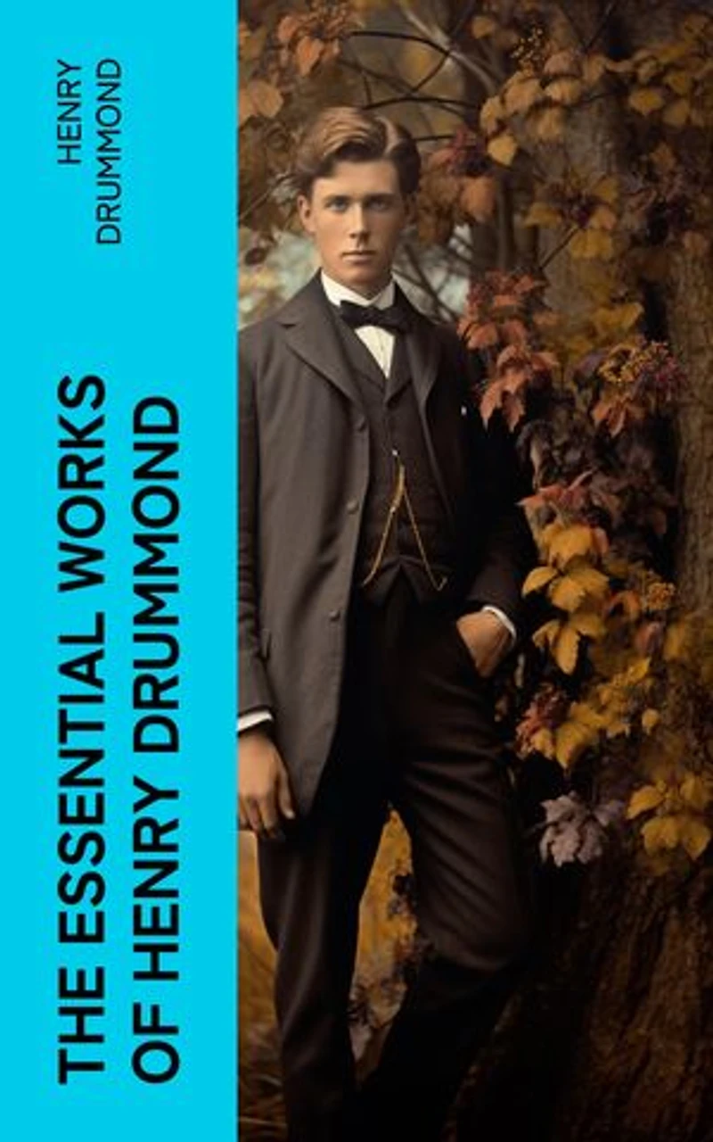 The Essential Works of Henry Drummond: Natural Law in the Spiritual World, Love, the Greatest Thing in the World, Eternal Life…