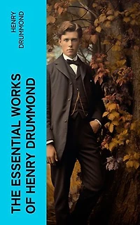 The Essential Works of Henry Drummond: Natural Law in the Spiritual World, Love, the Greatest Thing in the World, Eternal Life…
