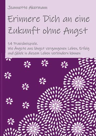Erinnere Dich an eine Zukunft ohne Angst: Wie Ängste aus längst vergangenen Leben, Erfolg und Glück in diesem Leben verhindern können