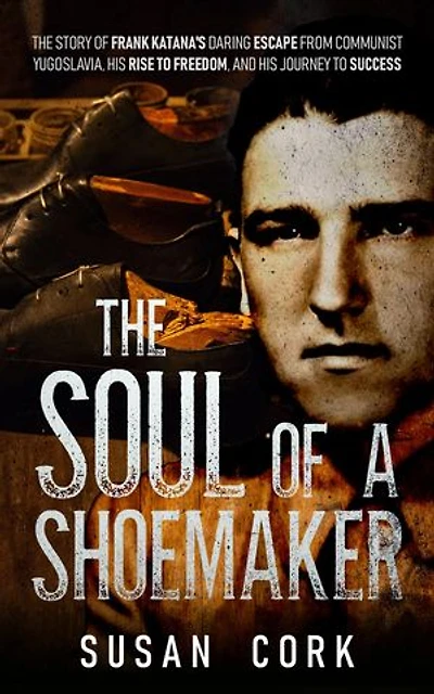 The Soul of a Shoemaker: The Story of Frank Katana's Daring Escape from Communist Yugoslavia, His Rise to Freedom, and His Journey to Success