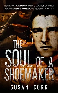 The Soul of a Shoemaker: The Story of Frank Katana's Daring Escape from Communist Yugoslavia, His Rise to Freedom, and His Journey to Success