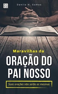 Maravilhas da Oração do Pai Nosso: Suas orações não serão as mesmas