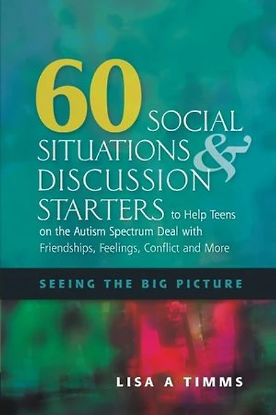 60 Social Situations and Discussion Starters to Help Teens on the Autism Spectrum Deal with Friendships, Feelings, Conflict More: Seeing Big Picture