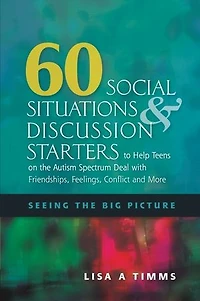 60 Social Situations and Discussion Starters to Help Teens on the Autism Spectrum Deal with Friendships, Feelings, Conflict More: Seeing Big Picture