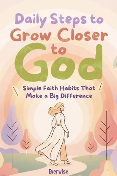 Daily Steps to Grow Closer to God: Simple Faith Habits That Make a Big Difference