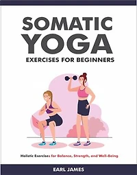 Somatic Yoga Exercises for Beginners: Holistic Exercises for Balance, Strength, and Well-Being