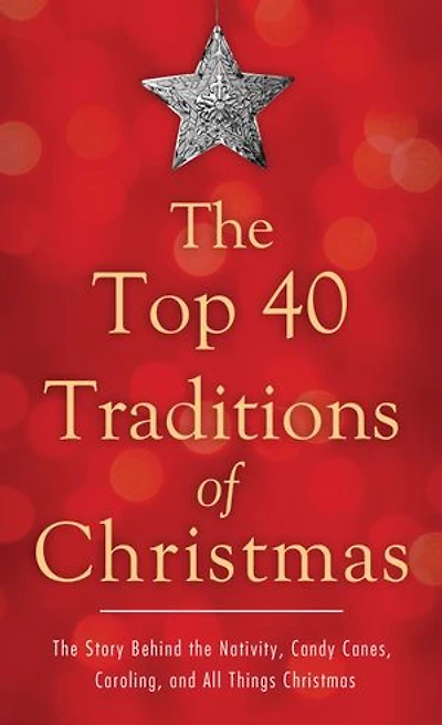The Top 40 Traditions of Christmas: The Story Behind the Nativity, Candy Canes, Caroling, and All Things Christmas: The Story Behind the Nativity, Candy Canes, Caroling, and All Things Christmas