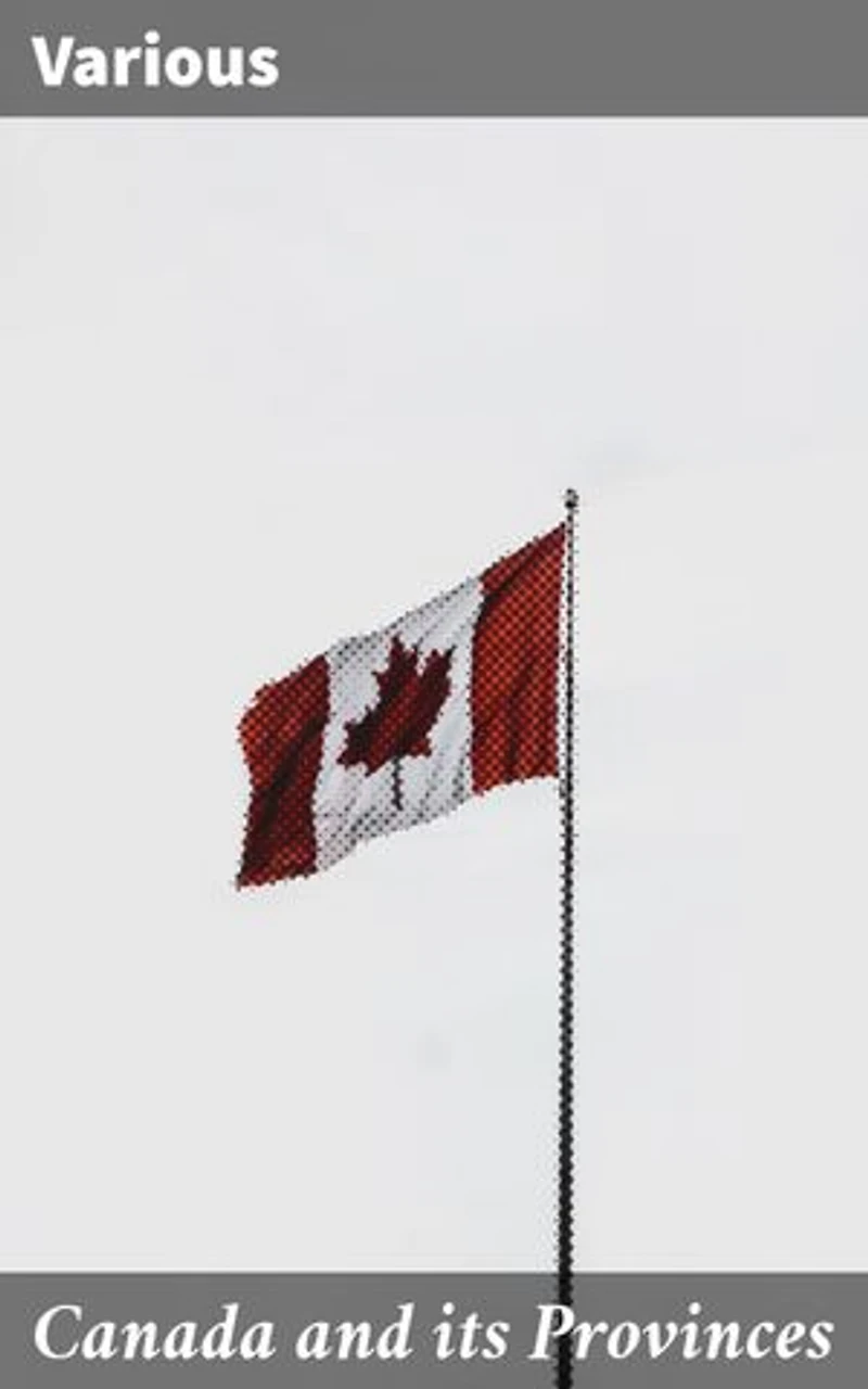 Canada and its Provinces: Exploring the Diverse Landscapes of Canada's Provinces: A Literary Anthology of Historical and Cultural Significance