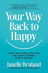 Your Way Back to Happy: How to Turn the Pain of Your Past into a Future of Freedom, Purpose, and Peace