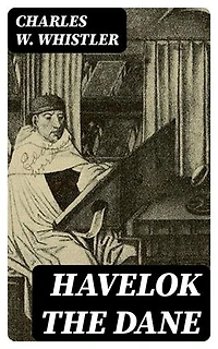 Havelok the Dane: A Legend of Old Grimsby and Lincoln