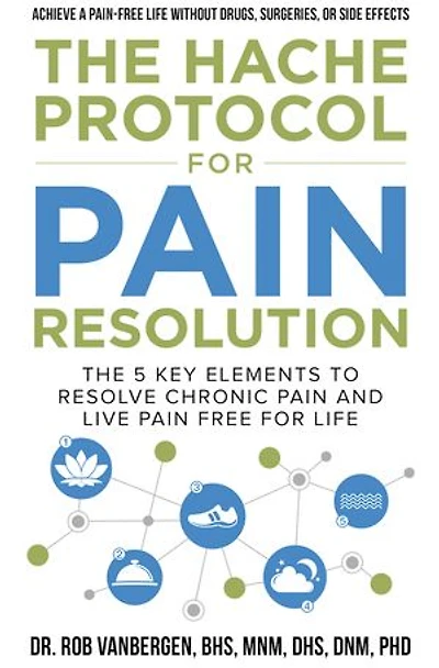 The Hache Protocol for Pain Resolution: The 5 Key Elements to Resolve Chronic Pain & Live Pain Free for Life