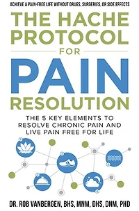 The Hache Protocol for Pain Resolution: The 5 Key Elements to Resolve Chronic Pain & Live Pain Free for Life