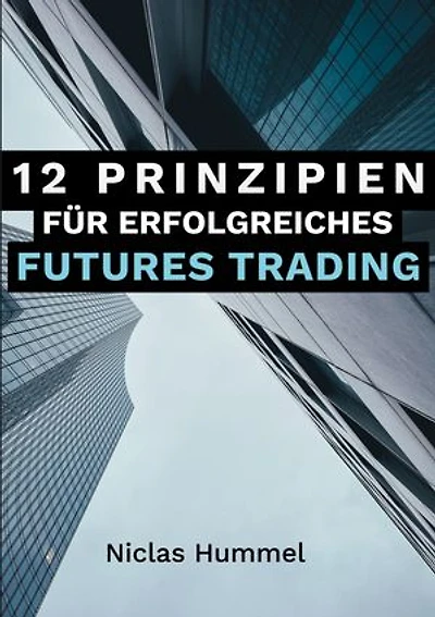 12 Prinzipien für Erfolgreiches Futures Trading: Ein praktischer Leitfaden für den Erfolgreichen Einstieg ins Trading: Qualitative Tradingideen entwickeln, Gewinne maximieren und das Trading mit der richtigen Psychologie meistern