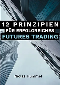 12 Prinzipien für Erfolgreiches Futures Trading: Ein praktischer Leitfaden für den Erfolgreichen Einstieg ins Trading: Qualitative Tradingideen entwickeln, Gewinne maximieren und das Trading mit der richtigen Psychologie meistern