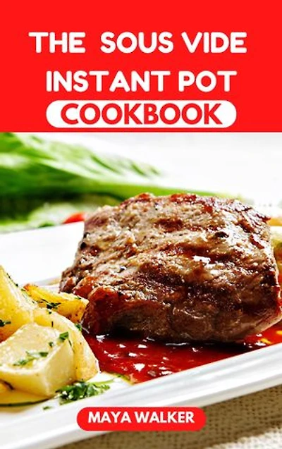 THE SOUS VIDE INSTANT POT COOKBOOK: Comprehensive Guide On Sous Vide Instant Pot, Including Several Recipes For Making Quality Meals
