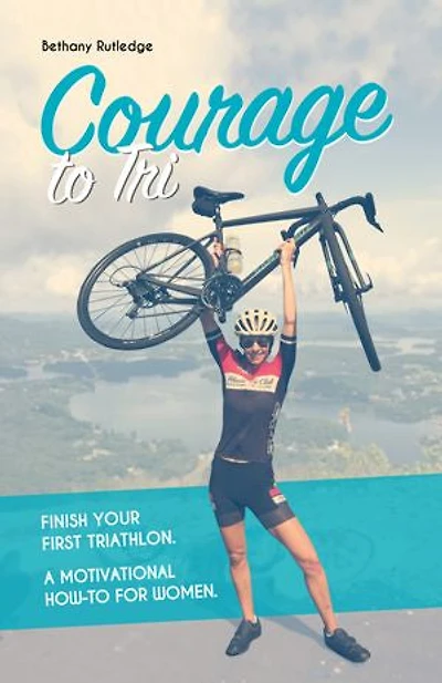 Courage to Tri: Finish Your First Triathlon. A Motivational How-To for Women.