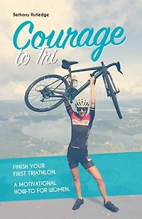 Courage to Tri: Finish Your First Triathlon. A Motivational How-To for Women.