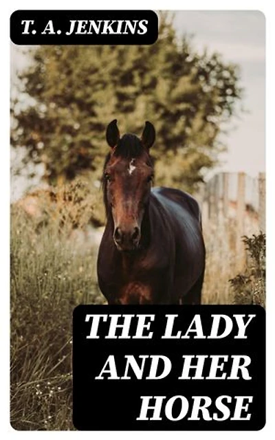 The Lady and Her Horse: Being Hints Selected from Various Sources and Compiled into a System of Equitation