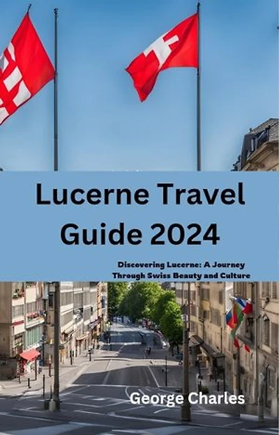 Lucerne Travel Guide 2024: Discovering Lucerne: A Journey Through Swiss Beauty and Culture