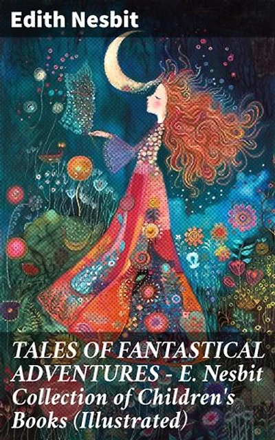 TALES OF FANTASTICAL ADVENTURES – E. Nesbit Collection of Children's Books (Illustrated): Enriched edition. Enchanting Tales of Magic and Adventure