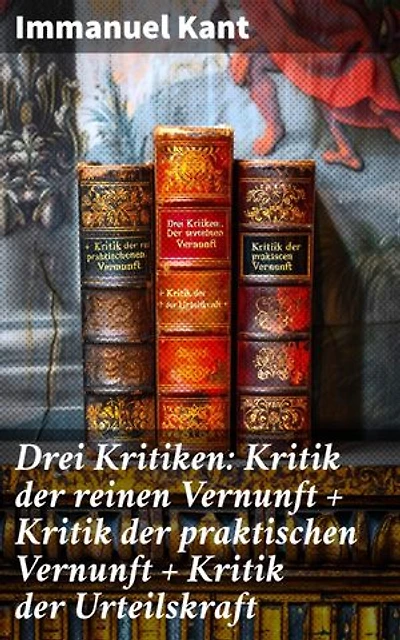 Drei Kritiken: Kritik der reinen Vernunft + Kritik der praktischen Vernunft + Kritik der Urteilskraft: Bereicherte Ausgabe. Grundlagen des Denkens, Handelns und Urteilens