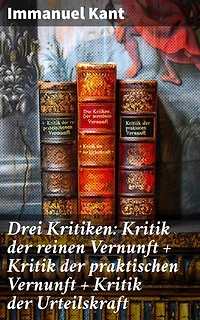 Drei Kritiken: Kritik der reinen Vernunft + Kritik der praktischen Vernunft + Kritik der Urteilskraft: Bereicherte Ausgabe. Grundlagen des Denkens, Handelns und Urteilens