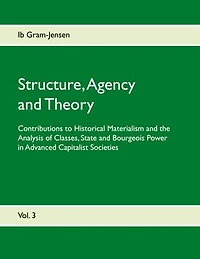 Structure, Agency and Theory: Contributions to Historical Materialism the Analysis of Classes, State Bourgeois Power Advanced Capitalist Societies