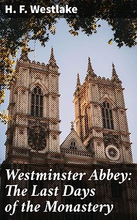 Westminster Abbey: The Last Days of the Monastery: The Last Days of the Monastery as Shown by the Life and Times of Abbot John Islip