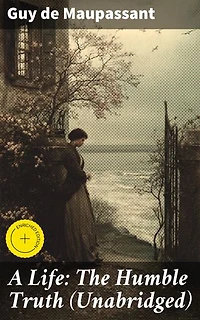 A Life: The Humble Truth (Unabridged): Enriched edition. A poignant journey through love, ambition, and betrayal in 19th-century Parisian society