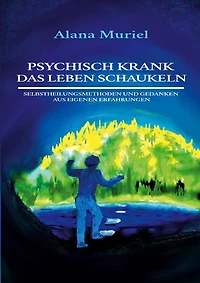 Psychisch krank das Leben schaukeln: Selbstheilungsmethoden und Gedanken aus eigenen Erfahrungen