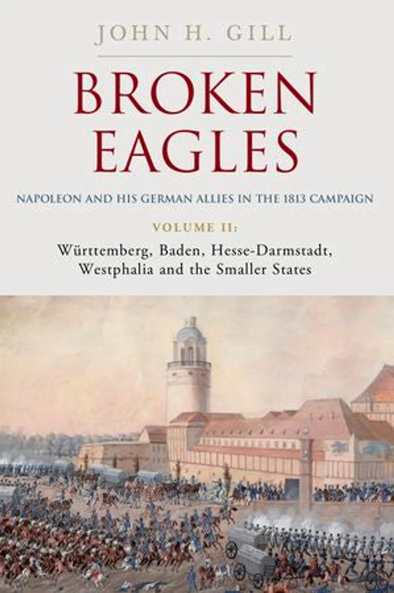 Broken Eagles - Napoleon and his German Allies the 1813 Campaign: Volume II Wurttemberg, Baden, Hesse-Darmstadt, Westphalia Small States