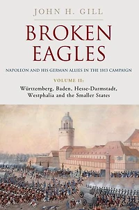 Broken Eagles - Napoleon and his German Allies the 1813 Campaign: Volume II Wurttemberg, Baden, Hesse-Darmstadt, Westphalia Small States
