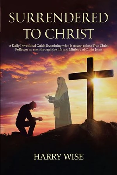 Surrendered to Christ: a Daily Devotional Guide Examining what it means be True Christ Follower as seen through the life and Ministry of Jesus