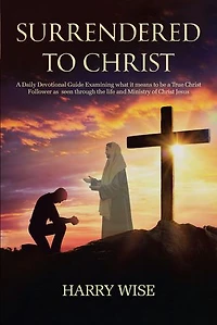 Surrendered to Christ: a Daily Devotional Guide Examining what it means be True Christ Follower as seen through the life and Ministry of Jesus