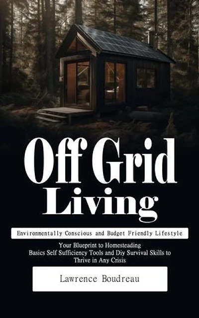 Off Grid Living: Environmentally Conscious and Budget Friendly Lifestyle (Your Blueprint to Homesteading Basics Self Sufficiency Tools and Diy Survival Skills to Thrive in Any Crisis)