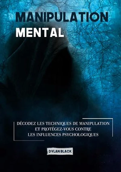 Manipulation mentale: Décodez les Techniques de Manipulation et Protégez-vous Contre les Influences Psychologiques