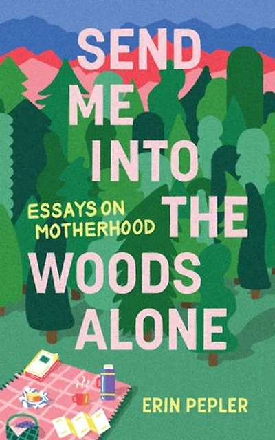 Send Me Into The Woods Alone: Essays On Motherhood