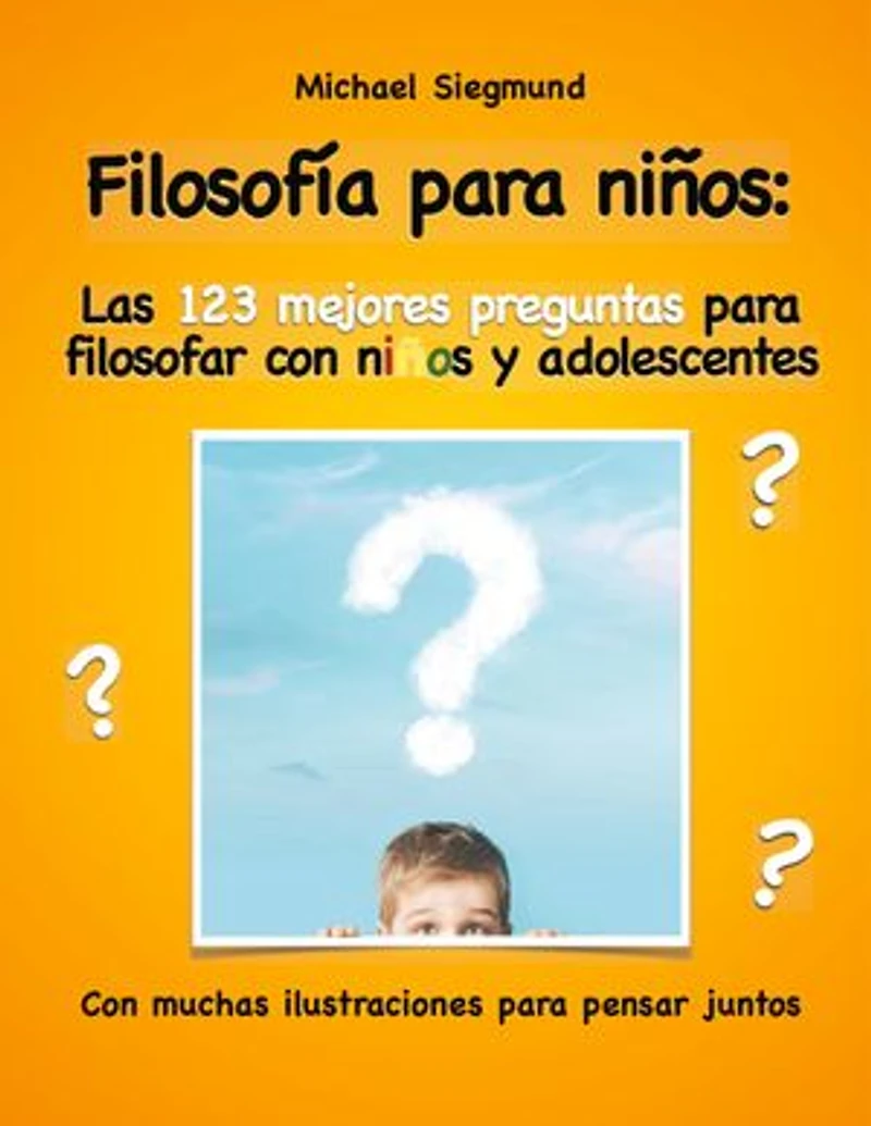 Filosofía para niños: Las 123 mejores preguntas para filosofar con niños y adolescentes: Con muchas ilustraciones para pensar juntos