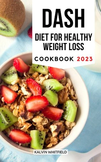 DASH Diet for Healthy Weight Loss Cookbook 2023: The Perfect Guide To Speed Weight Loss, Improve Your Health, Lower Blood Pressure with Low-Sodium Recipes and Healthy Meal Plans For The Week