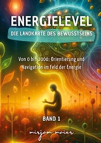 Energielevel - Die Landkarte des Bewusstseins: Von 0 bis 1000: Orientierung und Navigation im Feld der Energie