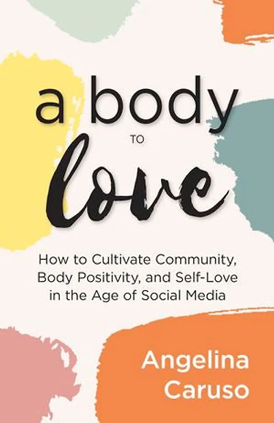 A Body to Love: Cultivate Community, Positivity, and Self-Love the Age of Social Media (Dealing With Image Issues)