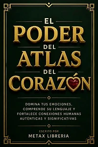 El Poder Del Atlas Del Corazon: Domina Tus Emociones, Comprende Su Lenguaje Y Fortalece Conexiones Humanas Auténticas Y Significativas