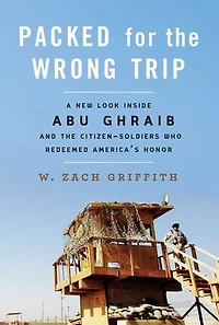 Packed for the Wrong Trip: A New Look inside Abu Ghraib and Citizen-Soldiers Who Redeemed America?s Honor