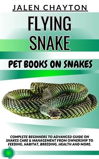 FLYING SNAKE PET BOOKS ON SNAKES: Complete Beginners To Advanced Guide On Snakes Care & Management From Ownership To Feeding, Habitat, Breeding, Health And more.