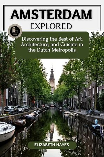 Amsterdam Explored: Discovering the Best of Art, Architecture, and Cuisine in the Dutch Metropolis