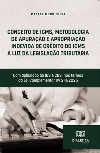 Conceito de ICMS, Metodologia de Apuração e Apropriação Indevida de Crédito do ICMS à luz da legislação tributária: Com aplicação ao IBS e CBS, nos termos da Lei Complementar nº 214/2025